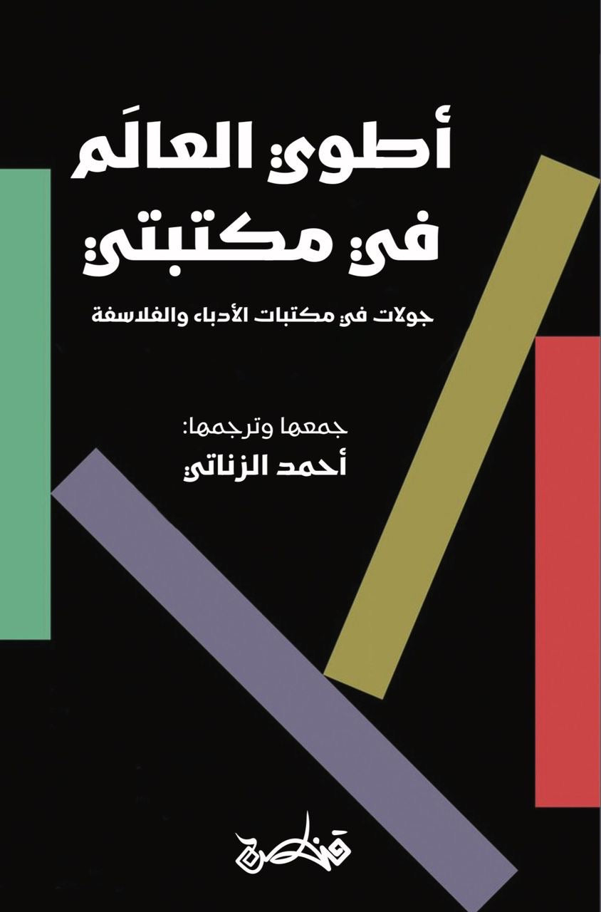 أطوي العالم في مكتبتي: جولات في مكتبات الأدباء والفلاسفة - أحمد الزناتي
